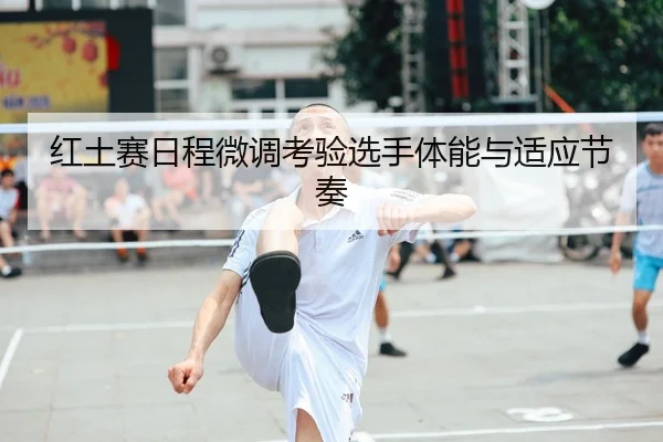 红土赛日程微调考验选手体能与适应节奏